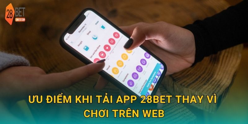 Ưu điểm khi tải app 28bet thay vì chơi trên web